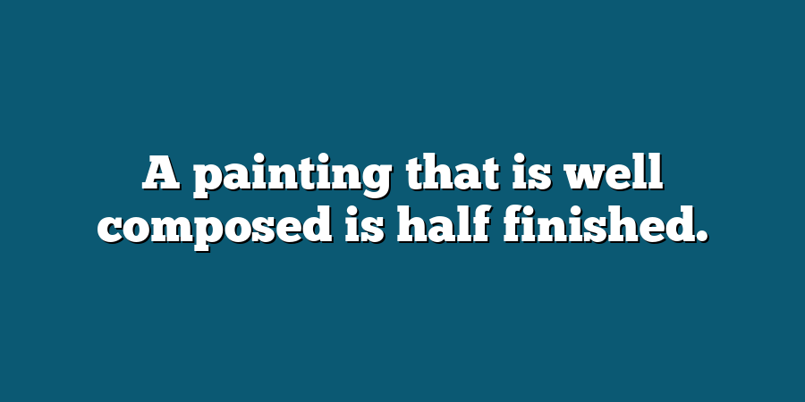 A painting that is well composed is half finished.