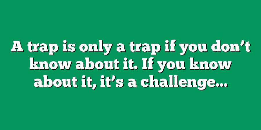 A trap is only a trap if you don’t know about it. If you know about it, it’s a challenge...