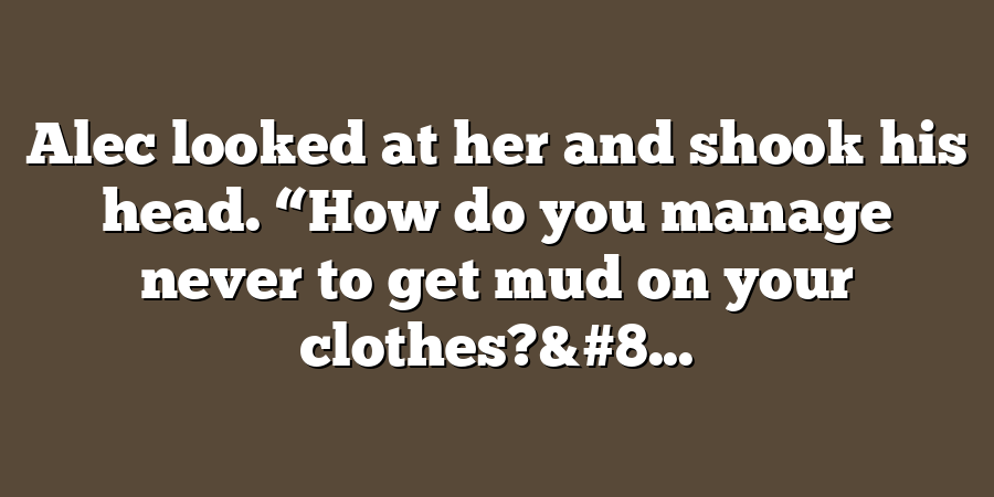 Alec looked at her and shook his head. “How do you manage never to get mud on your clothes?&#8...