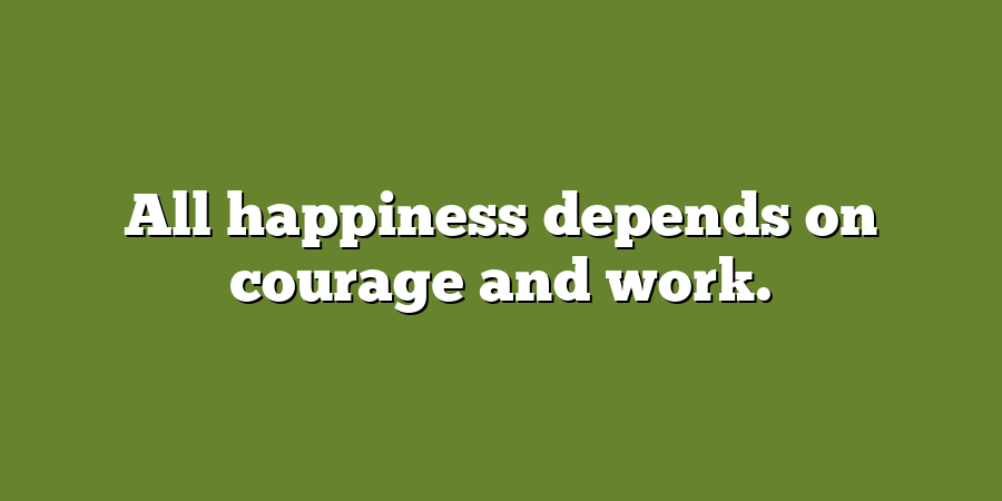 All happiness depends on courage and work.