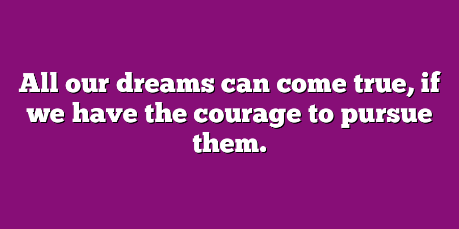 All our dreams can come true, if we have the courage to pursue them.