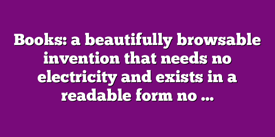 Books: a beautifully browsable invention that needs no electricity and exists in a readable form no ...