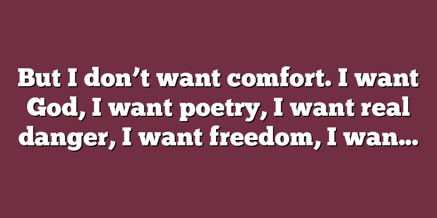 But I don’t want comfort. I want God, I want poetry, I want real danger, I want freedom, I wan...