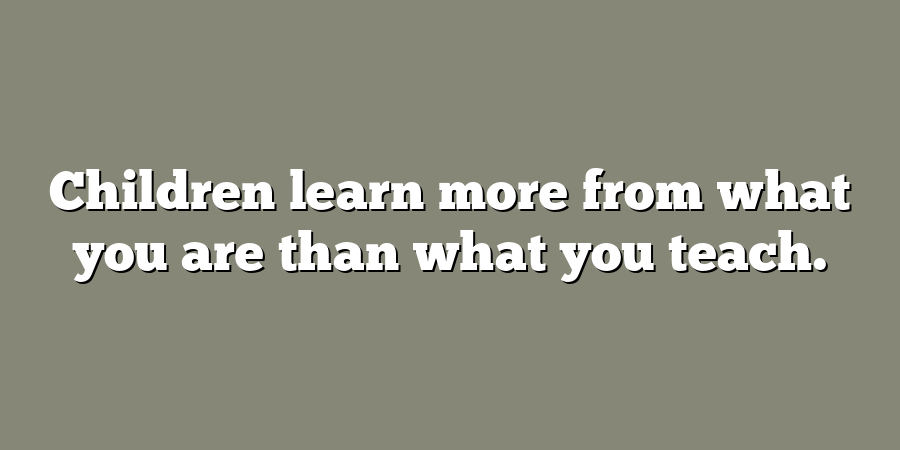 Children learn more from what you are than what you teach.