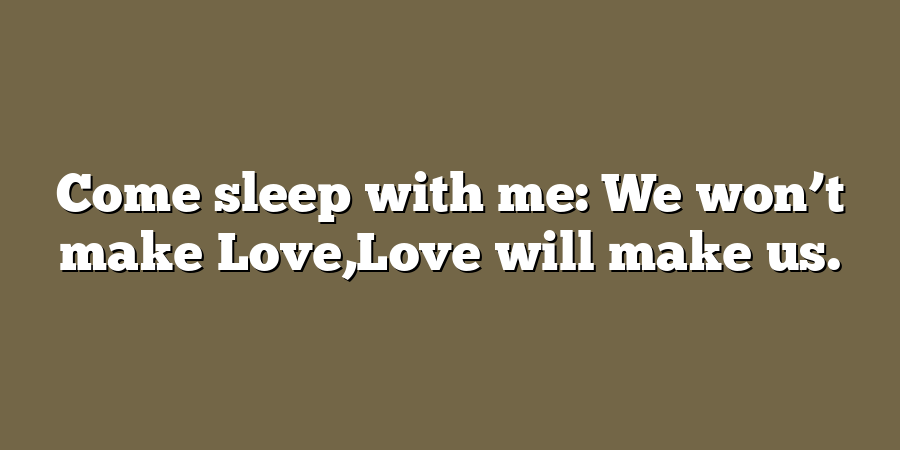 Come sleep with me: We won’t make Love,Love will make us.