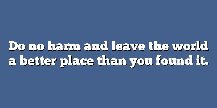 Do no harm and leave the world a better place than you found it.