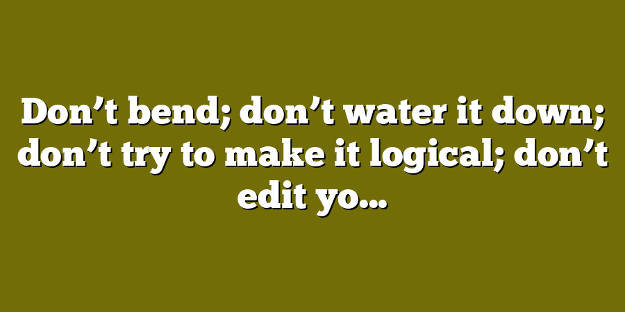 Don’t bend; don’t water it down; don’t try to make it logical; don’t edit yo...