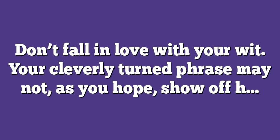 Don’t fall in love with your wit. Your cleverly turned phrase may not, as you hope, show off h...