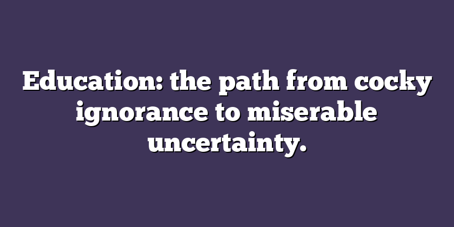 Education: the path from cocky ignorance to miserable uncertainty.