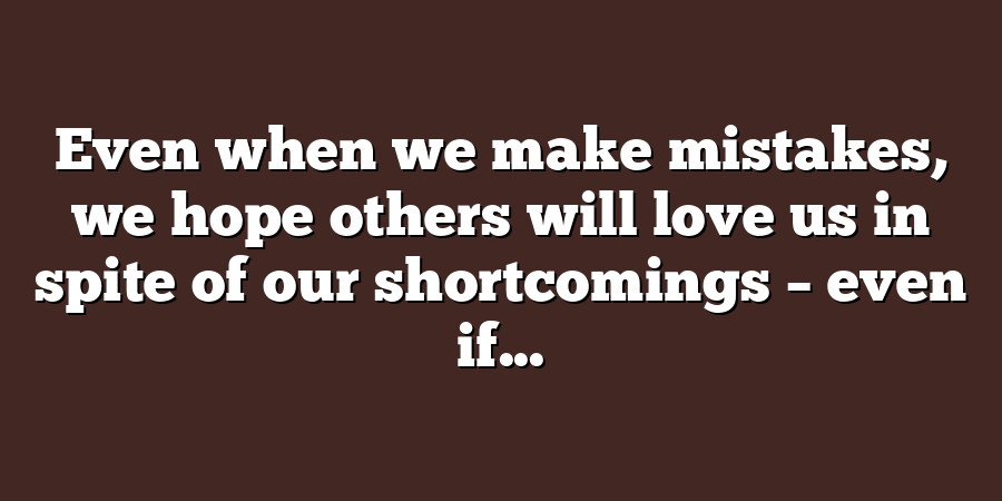 Even when we make mistakes, we hope others will love us in spite of our shortcomings – even if...