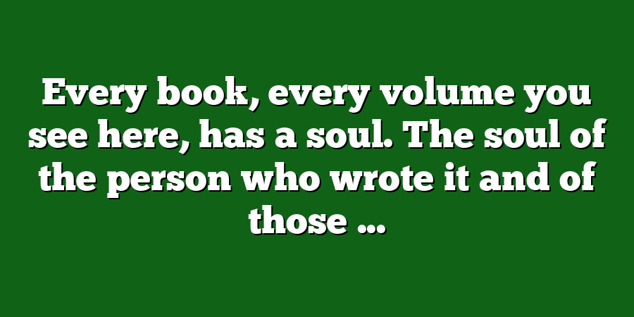 Every book, every volume you see here, has a soul. The soul of the person who wrote it and of those ...