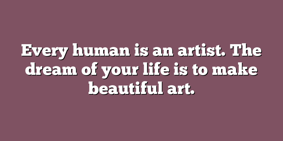 Every human is an artist. The dream of your life is to make beautiful art.