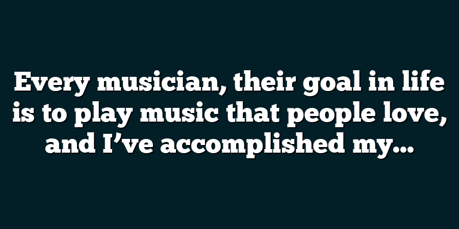 Every musician, their goal in life is to play music that people love, and I’ve accomplished my...