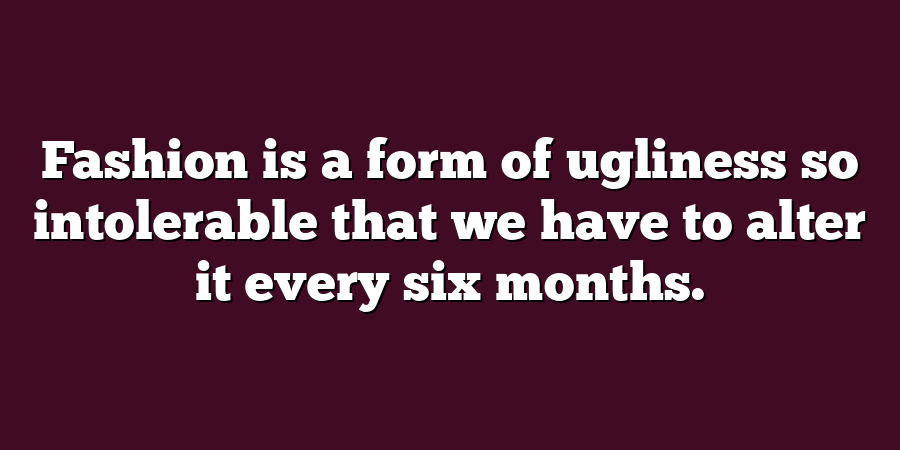 Fashion is a form of ugliness so intolerable that we have to alter it every six months.