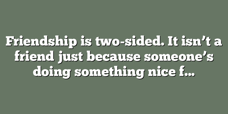 Friendship is two-sided. It isn’t a friend just because someone’s doing something nice f...