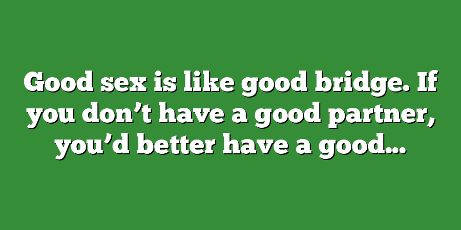 Good sex is like good bridge. If you don’t have a good partner, you’d better have a good...