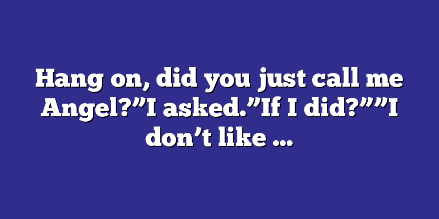 Hang on, did you just call me Angel?”I asked.”If I did?””I don’t like ...