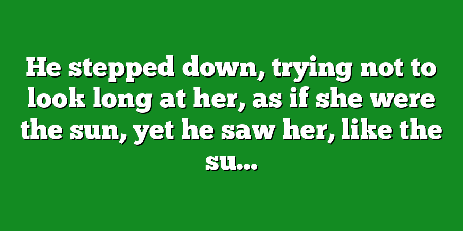 He stepped down, trying not to look long at her, as if she were the sun, yet he saw her, like the su...