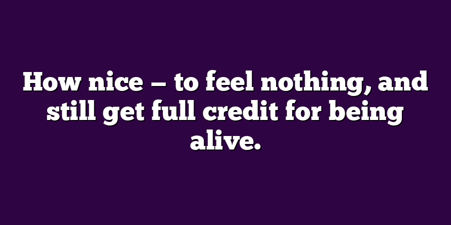 How nice — to feel nothing, and still get full credit for being alive.