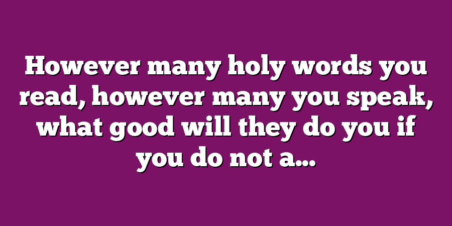 However many holy words you read, however many you speak, what good will they do you if you do not a...