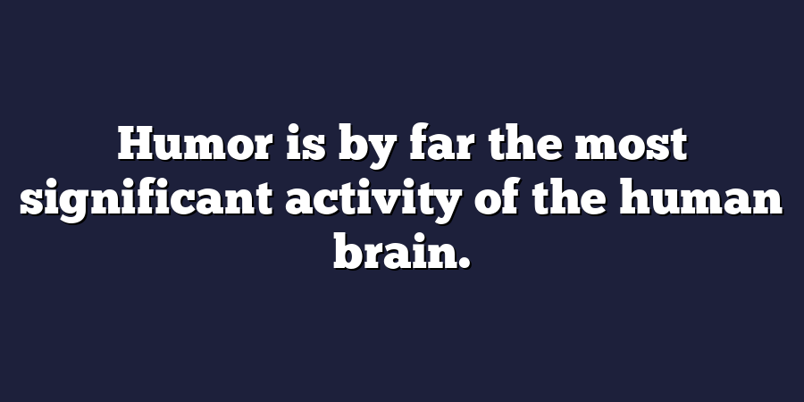 Humor is by far the most significant activity of the human brain.