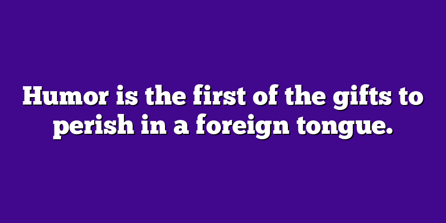 Humor is the first of the gifts to perish in a foreign tongue.