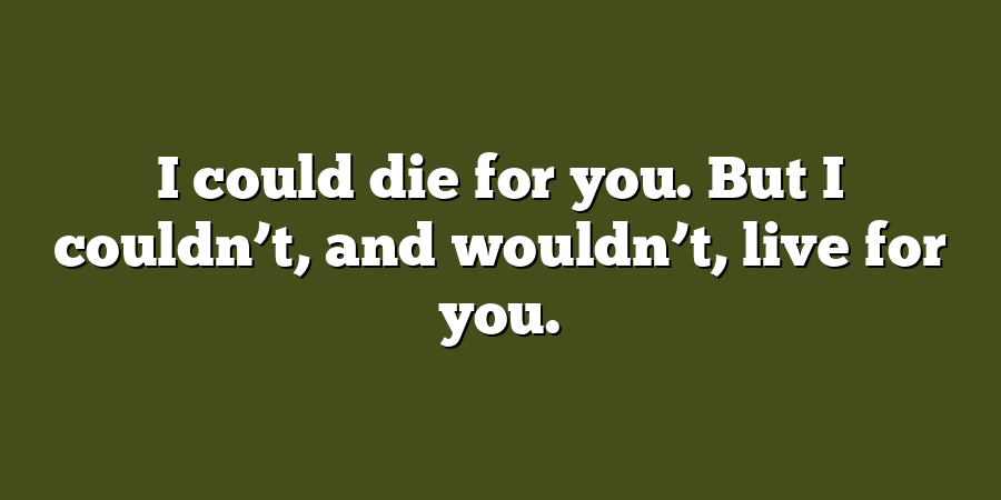 I could die for you. But I couldn’t, and wouldn’t, live for you.