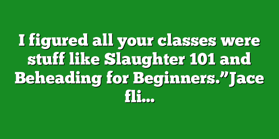 I figured all your classes were stuff like Slaughter 101 and Beheading for Beginners.”Jace fli...