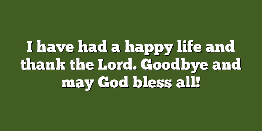 I have had a happy life and thank the Lord. Goodbye and may God bless all!