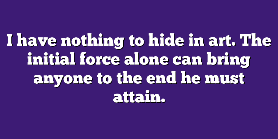 I have nothing to hide in art. The initial force alone can bring anyone to the end he must attain.