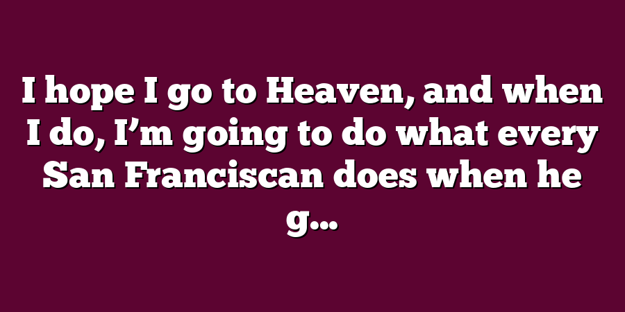 I hope I go to Heaven, and when I do, I’m going to do what every San Franciscan does when he g...