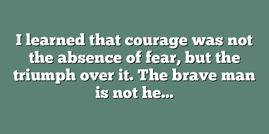 I learned that courage was not the absence of fear, but the triumph over it. The brave man is not he...