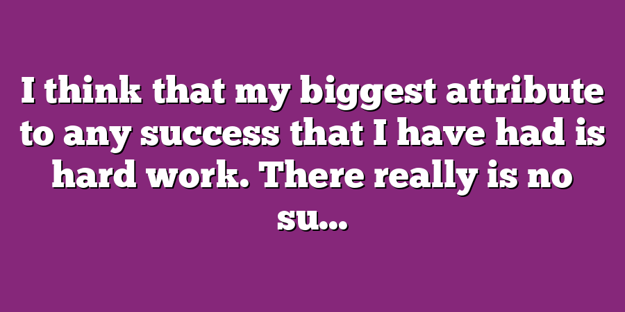 I think that my biggest attribute to any success that I have had is hard work. There really is no su...