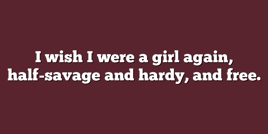 I wish I were a girl again, half-savage and hardy, and free.