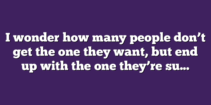 I wonder how many people don’t get the one they want, but end up with the one they’re su...