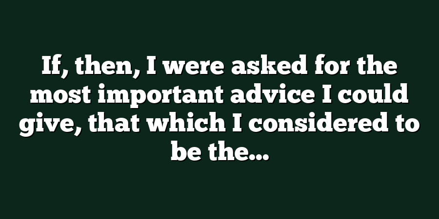 If, then, I were asked for the most important advice I could give, that which I considered to be the...