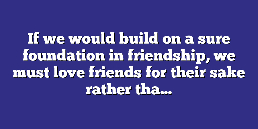 If we would build on a sure foundation in friendship, we must love friends for their sake rather tha...