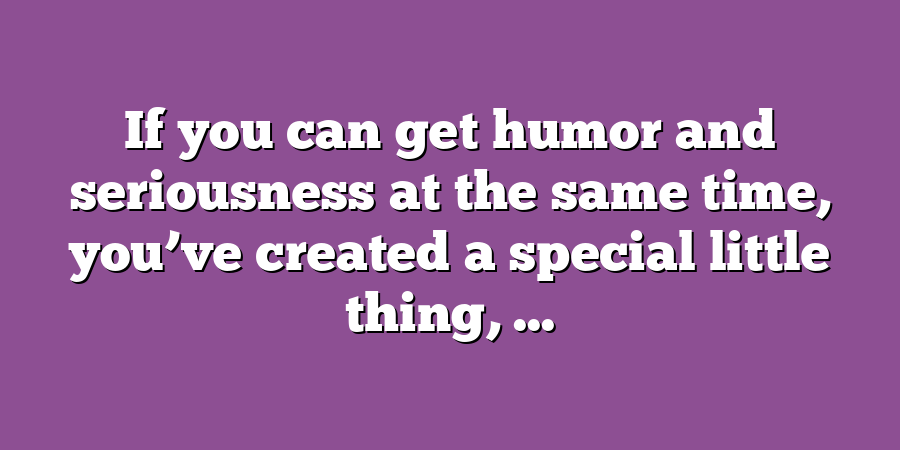 If you can get humor and seriousness at the same time, you’ve created a special little thing, ...