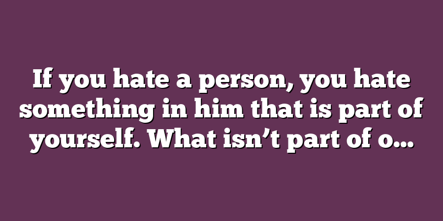 If you hate a person, you hate something in him that is part of yourself. What isn’t part of o...