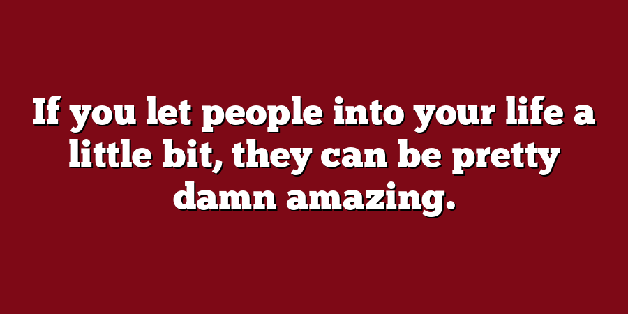 If you let people into your life a little bit, they can be pretty damn amazing.