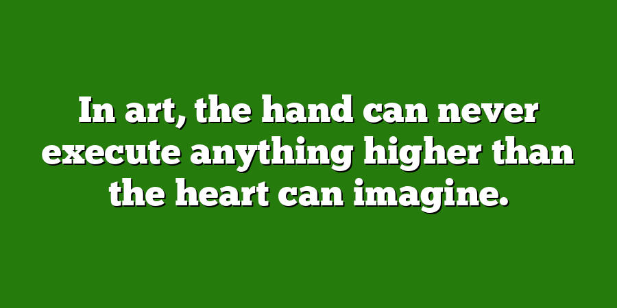 In art, the hand can never execute anything higher than the heart can imagine.