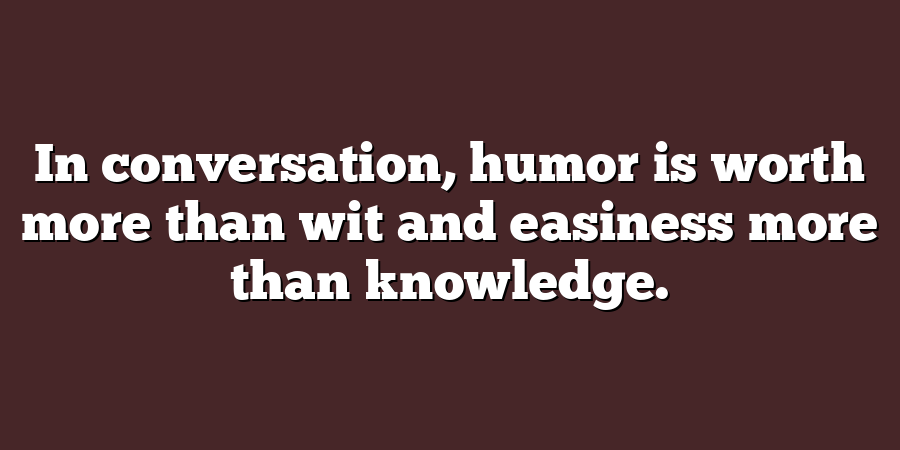 In conversation, humor is worth more than wit and easiness more than knowledge.