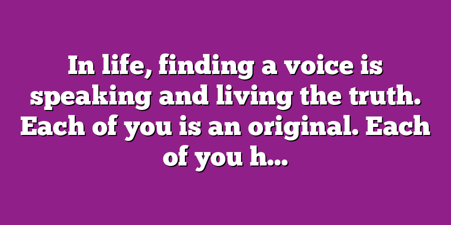 In life, finding a voice is speaking and living the truth. Each of you is an original. Each of you h...