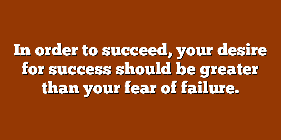 In order to succeed, your desire for success should be greater than your fear of failure.