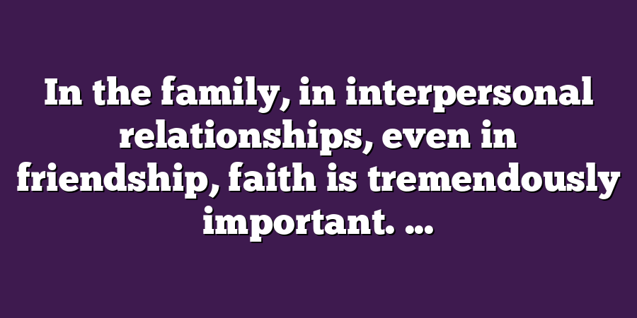 In the family, in interpersonal relationships, even in friendship, faith is tremendously important. ...