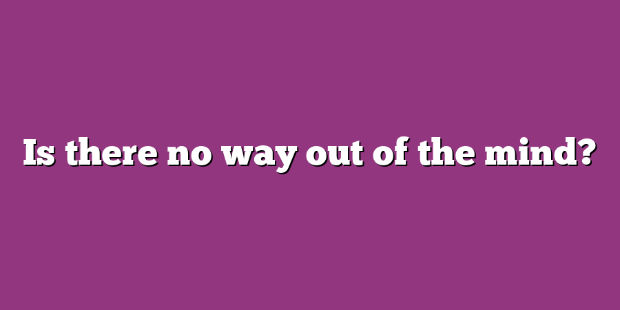 Is there no way out of the mind?