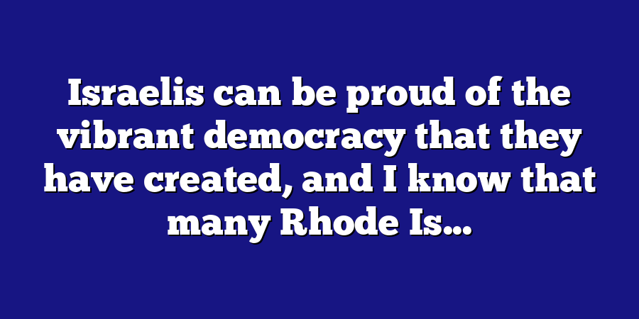 Israelis can be proud of the vibrant democracy that they have created, and I know that many Rhode Is...