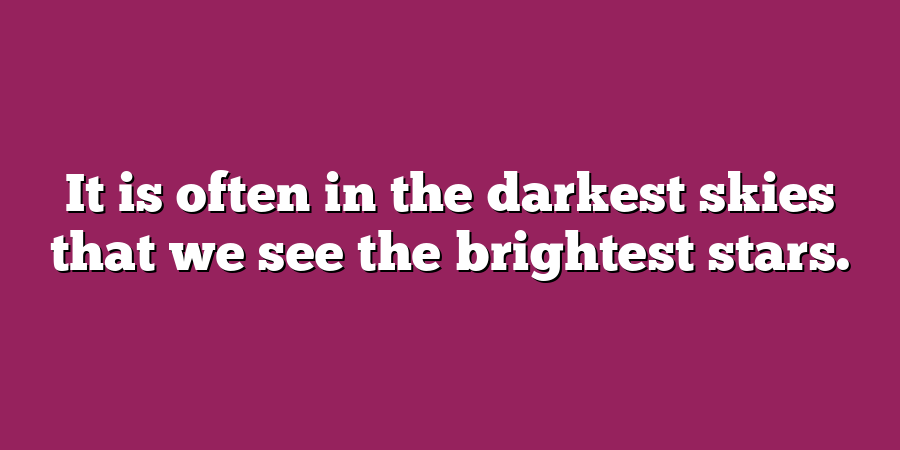 It is often in the darkest skies that we see the brightest stars.