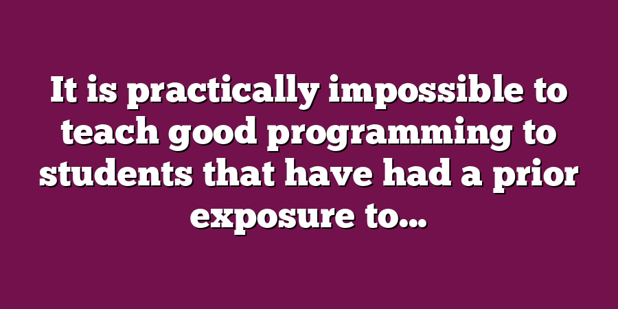 It is practically impossible to teach good programming to students that have had a prior exposure to...