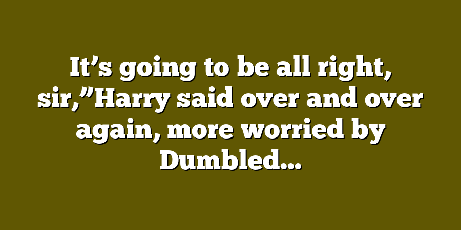 It’s going to be all right, sir,”Harry said over and over again, more worried by Dumbled...